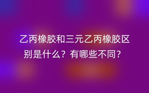 乙丙橡膠和三元乙丙橡膠區(qū)別是什么？有哪些不同？(圖1)