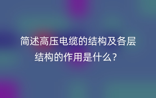 簡(jiǎn)述高壓電纜的結(jié)構(gòu)及各層結(jié)構(gòu)的作用是什么？(圖1)