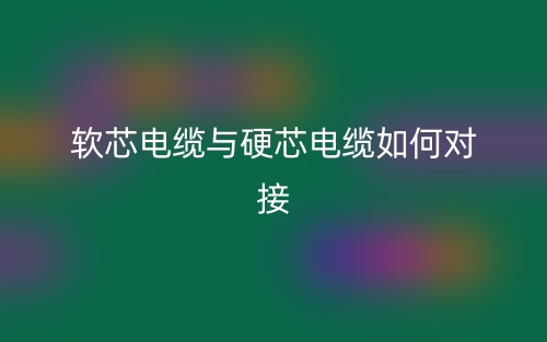 軟芯電纜與硬芯電纜如何對(duì)接？(圖1)