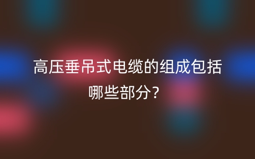 高壓垂吊式電纜的組成包括哪些部分？(圖1)