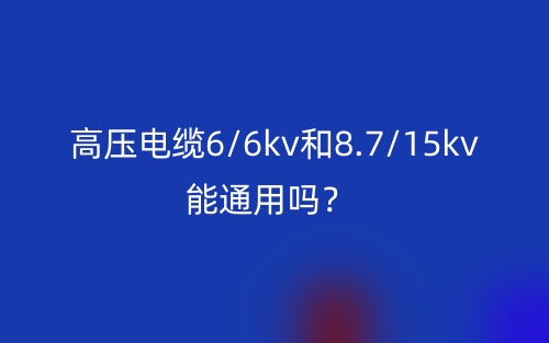 高壓電纜6/6kv和8.7/15kv能通用嗎？(圖1)