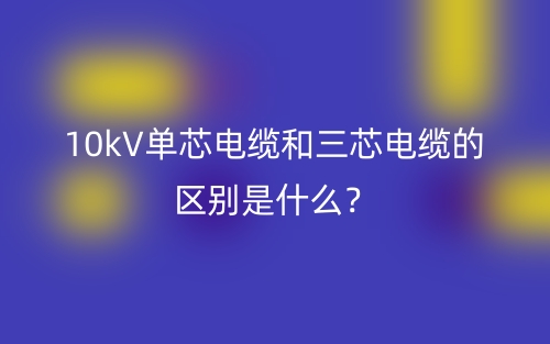 10kV單芯電纜和三芯電纜的區(qū)別是什么？(圖1)