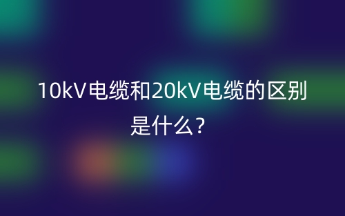 10kV電纜和20kV電纜的區(qū)別是什么？(圖1)