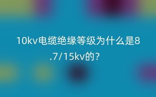 10kv電纜絕緣等級為什么是8.7/15kv的？(圖1)