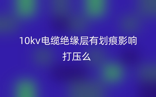 10kv電纜絕緣層有劃痕影響打壓么？(圖1)