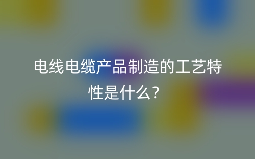 電線電纜產(chǎn)品制造的工藝特性是什么？(圖1)