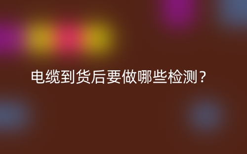 電纜到貨后要做哪些檢測(cè)？(圖1)