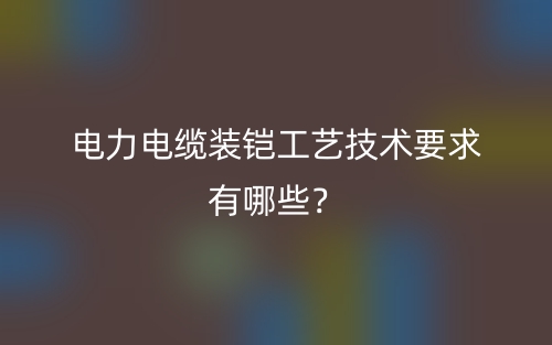 電力電纜裝鎧工藝技術(shù)要求有哪些？(圖1)