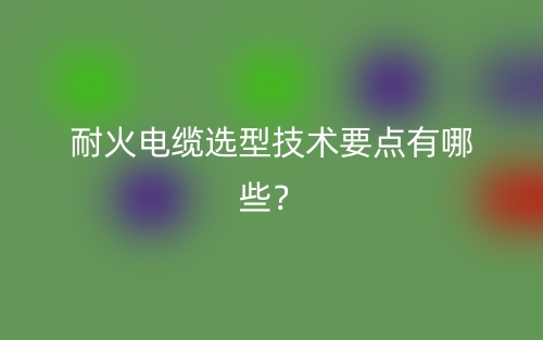 耐火電纜選型技術(shù)要點(diǎn)有哪些？(圖1)