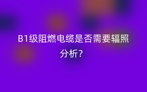 B1級阻燃電纜是否需要輻照分析？(圖1)