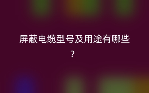 屏蔽電纜型號(hào)及用途有哪些？(圖1)