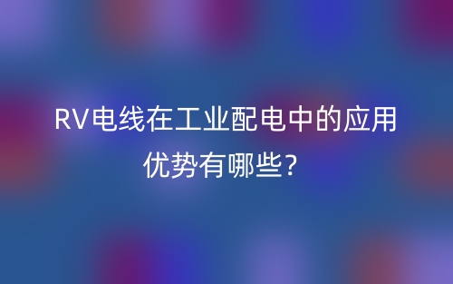 RV電線在工業(yè)配電中的應(yīng)用優(yōu)勢有哪些？(圖1)