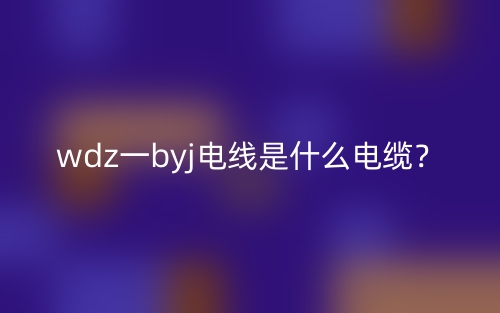 wdz一byj電線是什么電纜？(圖1)