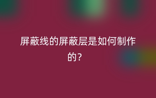 屏蔽線的屏蔽層是如何制作的？(圖1)