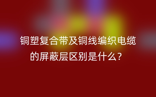銅塑復合帶及銅線編織電纜的屏蔽層區(qū)別是什么？(圖1)