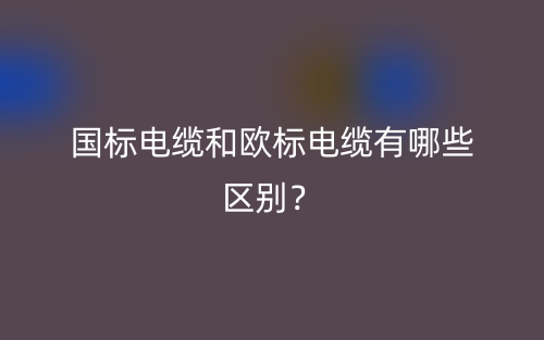 國(guó)標(biāo)電纜和歐標(biāo)電纜有哪些區(qū)別？(圖1)