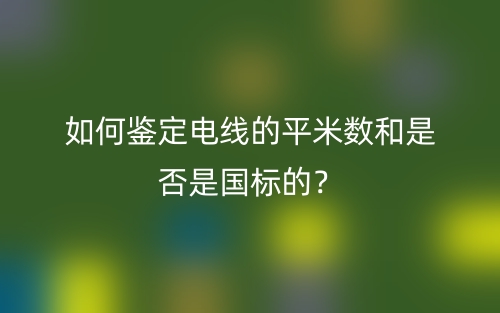如何鑒定電線的平米數(shù)和是否是國(guó)標(biāo)的？(圖1)