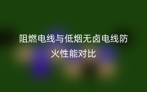 阻燃電線與低煙無(wú)鹵電線防火性能對(duì)比(圖1)