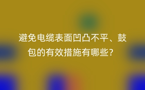 避免電纜表面凹凸不平、鼓包的有效措施有哪些？(圖1)