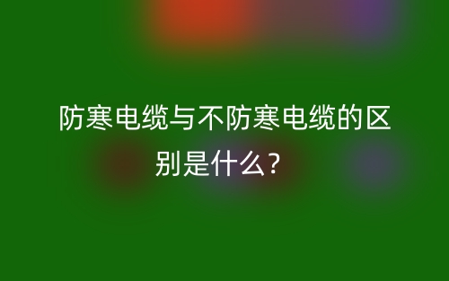 防寒電纜與不防寒電纜的區(qū)別是什么？(圖1)