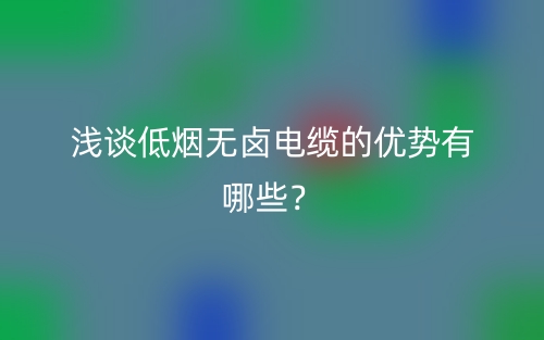 淺談低煙無(wú)鹵電纜的優(yōu)勢(shì)有哪些？(圖1)