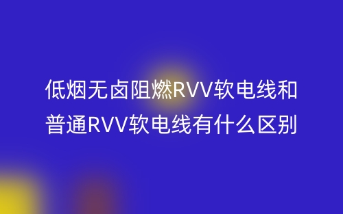 低煙無鹵阻燃RVV軟電線和普通RVV軟電線有什么區(qū)別？(圖1)