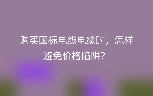 購(gòu)買國(guó)標(biāo)電線電纜時(shí)，怎樣避免價(jià)格陷阱？(圖1)