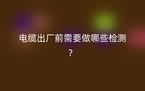 電纜出廠前需要做哪些檢測？(圖1)