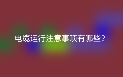 電纜運(yùn)行注意事項(xiàng)有哪些？(圖1)