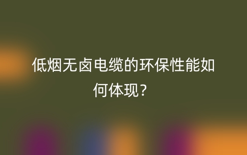 低煙無鹵電纜的環(huán)保性能如何體現(xiàn)？(圖1)