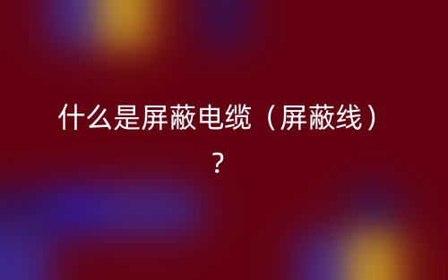 什么是屏蔽電纜（屏蔽線）？(圖1)