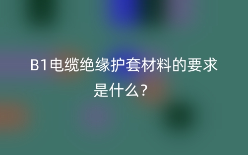 B1電纜絕緣護(hù)套材料的要求是什么？(圖1)