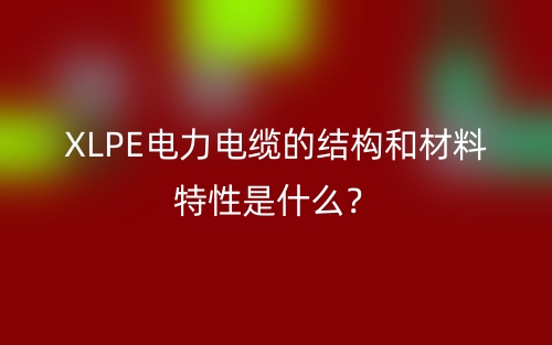 XLPE電力電纜的結(jié)構(gòu)和材料特性是什么？(圖1)