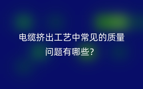 電纜擠出工藝中常見(jiàn)的質(zhì)量問(wèn)題有哪些？(圖1)