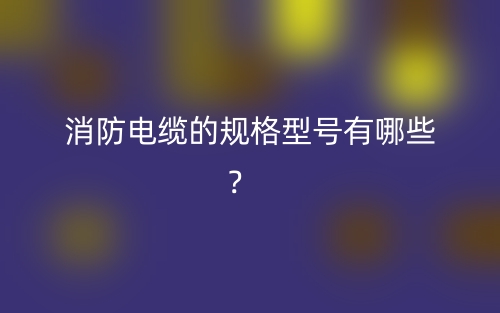 消防電纜的規(guī)格型號(hào)有哪些？(圖1)