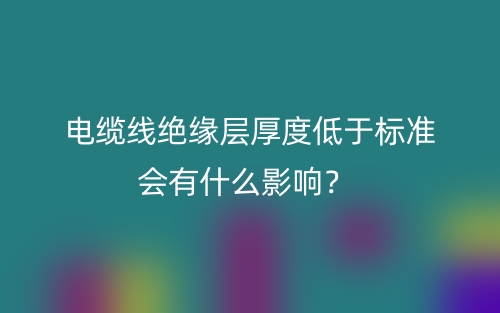 電纜線絕緣層厚度低于標(biāo)準(zhǔn)會(huì)有什么影響？(圖1)