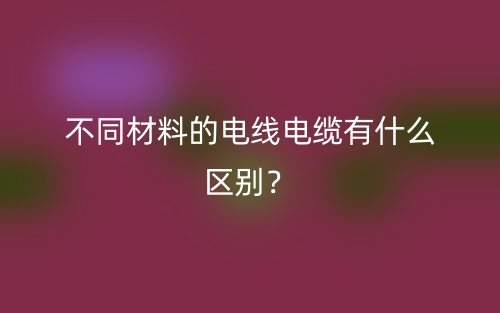 不同材料的電線電纜有什么區(qū)別？(圖1)