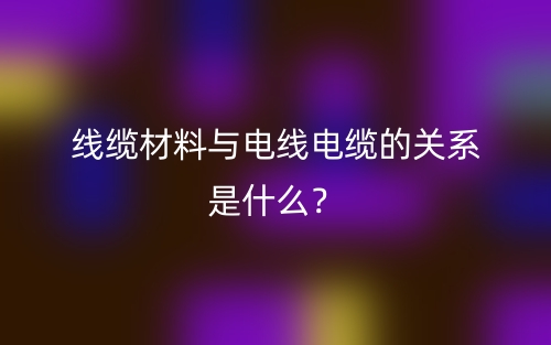 線纜材料與電線電纜的關(guān)系是什么？(圖1)