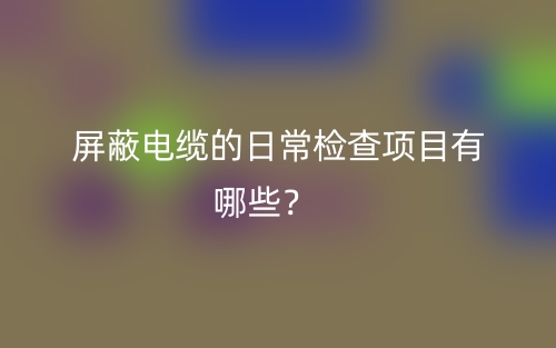 屏蔽電纜的日常檢查項(xiàng)目有哪些？(圖1)