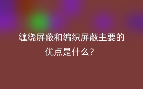 纏繞屏蔽和編織屏蔽主要的優(yōu)點是什么？(圖1)