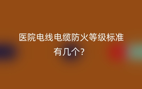 醫(yī)院電線電纜防火等級標(biāo)準(zhǔn)有幾個？(圖1)