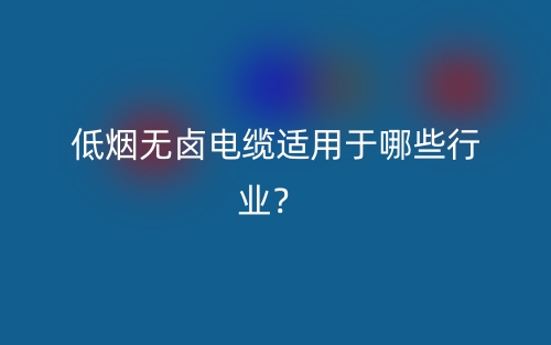 低煙無鹵電纜適用于哪些行業(yè)？(圖1)