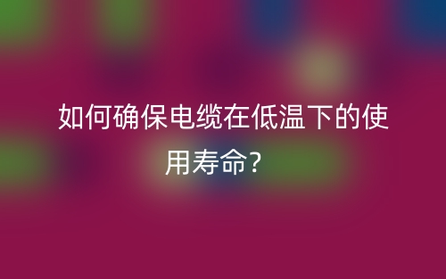 如何確保電纜在低溫下的使用壽命？(圖1)
