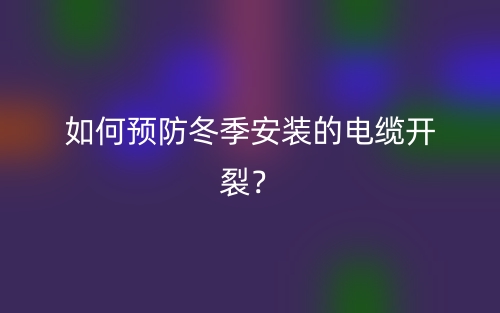 如何預(yù)防冬季安裝的電纜開裂？(圖1)