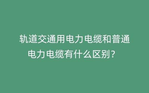 軌道交通用電力電纜和普通電力電纜有什么區(qū)別？(圖1)