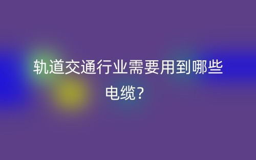 軌道交通行業(yè)需要用到哪些電纜？(圖1)
