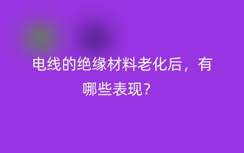 電線的絕緣材料老化后，有哪些表現(xiàn)？(圖1)