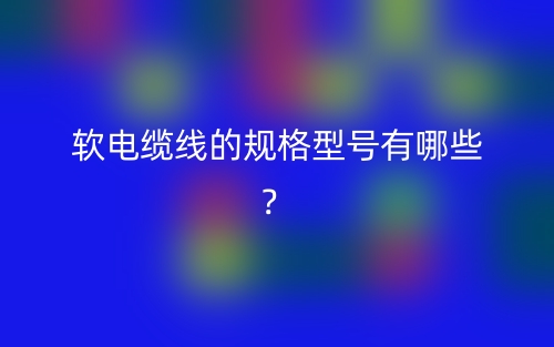 軟電纜線的規(guī)格型號(hào)有哪些？(圖1)