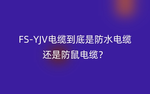 FS-YJV電纜到底是防水電纜還是防鼠電纜？(圖1)