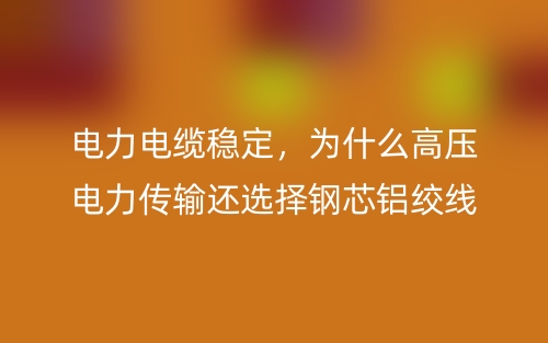 電力電纜穩(wěn)定，為什么高壓電力傳輸還選擇鋼芯鋁絞線？(圖1)